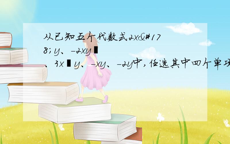 从已知五个代数式2x²y、-2xy²、3x²y、-xy、-2y中,任选其中四个单项式,运用整式的加法、乘法、除法、乘方四种运算,列出算式计算,使计算结果是一个四次多项式.