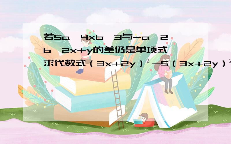 若5a^4xb^3与-a^2b^2x+y的差仍是单项式,求代数式（3x+2y）²-5（3x+2y）² 详细过程