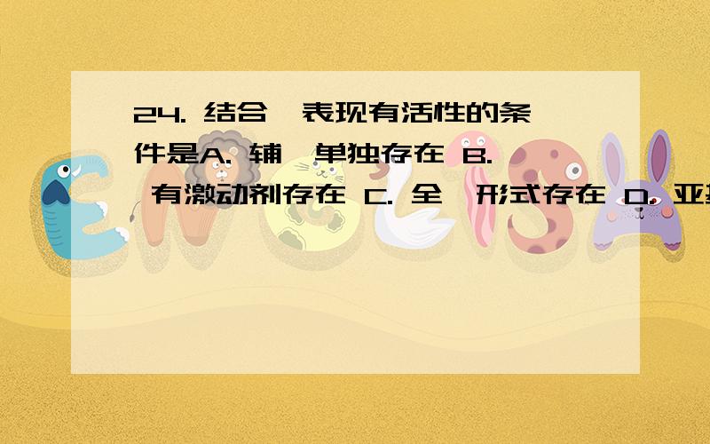 24. 结合酶表现有活性的条件是A. 辅酶单独存在 B. 有激动剂存在 C. 全酶形式存在 D. 亚基单独存在 E. 酶蛋白单独存在