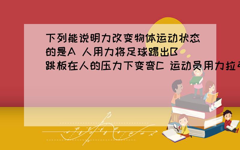 下列能说明力改变物体运动状态的是A 人用力将足球踢出B 跳板在人的压力下变弯C 运动员用力拉弓D 磁铁将小铁球吸引过来有两个答案是正确的,希望给予明确分析,