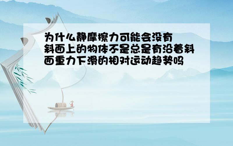 为什么静摩擦力可能会没有  斜面上的物体不是总是有沿着斜面重力下滑的相对运动趋势吗