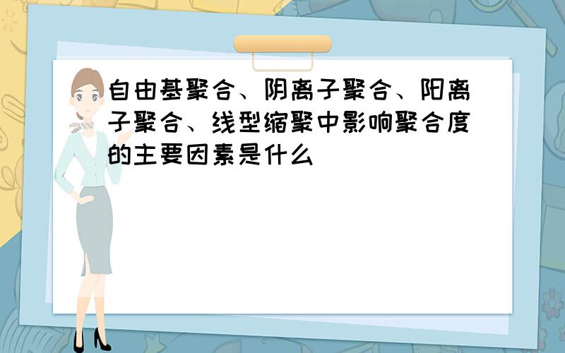 自由基聚合、阴离子聚合、阳离子聚合、线型缩聚中影响聚合度的主要因素是什么