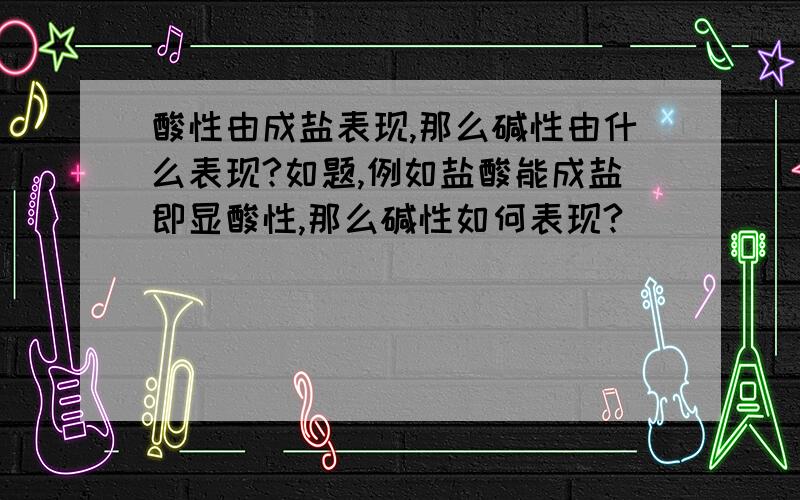 酸性由成盐表现,那么碱性由什么表现?如题,例如盐酸能成盐即显酸性,那么碱性如何表现?