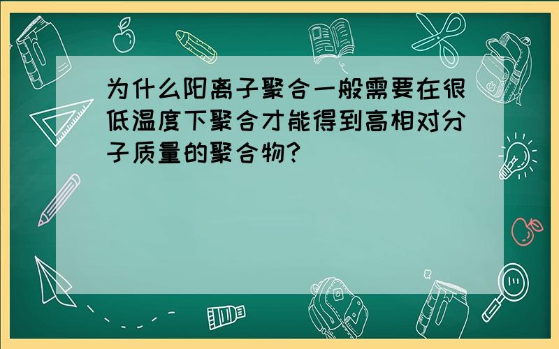 为什么阳离子聚合一般需要在很低温度下聚合才能得到高相对分子质量的聚合物?