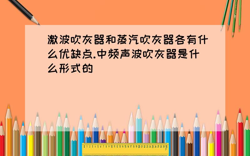 激波吹灰器和蒸汽吹灰器各有什么优缺点.中频声波吹灰器是什么形式的