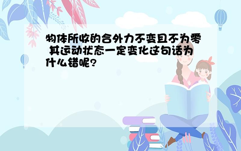 物体所收的合外力不变且不为零 其运动状态一定变化这句话为什么错呢?