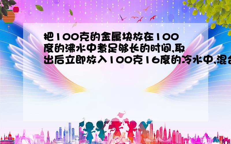 把100克的金属块放在100度的沸水中煮足够长的时间,取出后立即放入100克16度的冷水中,混合温度为24度,不计热量损失。求金属块的比热容