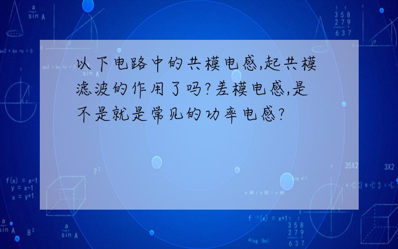 以下电路中的共模电感,起共模滤波的作用了吗?差模电感,是不是就是常见的功率电感?