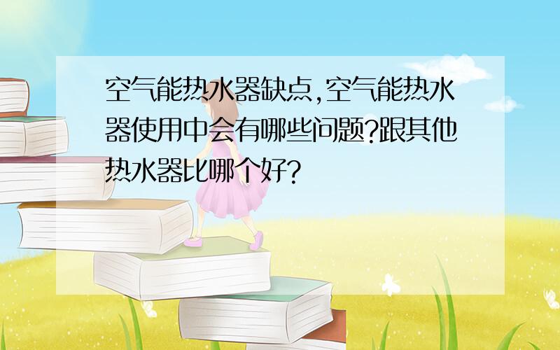 空气能热水器缺点,空气能热水器使用中会有哪些问题?跟其他热水器比哪个好?