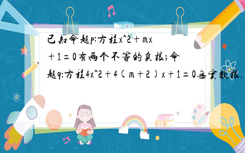 已知命题p:方程x^2+mx+1=0有两个不等的负根；命题q：方程4x^2+4(m+2)x+1=0无实数根.若“p或q”为假命题,