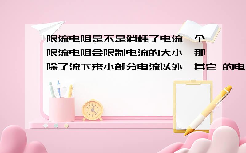 限流电阻是不是消耗了电流一个限流电阻会限制电流的大小,那除了流下来小部分电流以外,其它 的电流是不是被电阻消耗掉了?