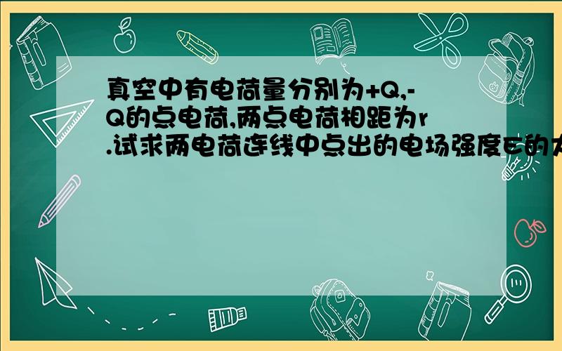 真空中有电荷量分别为+Q,-Q的点电荷,两点电荷相距为r.试求两电荷连线中点出的电场强度E的大小?答案E＝kQ／（r／2）＾2＋ kQ／（r／2）＾2 请问Q考虑符号问题么?为甚麽?