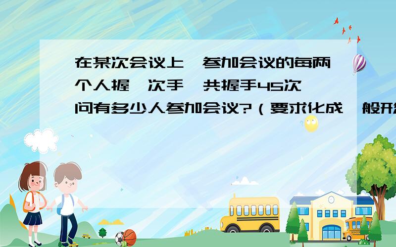 在某次会议上,参加会议的每两个人握一次手,共握手45次,问有多少人参加会议?（要求化成一般形式,并指出它的二次项系数,一次项系数和常数项,不解方程）