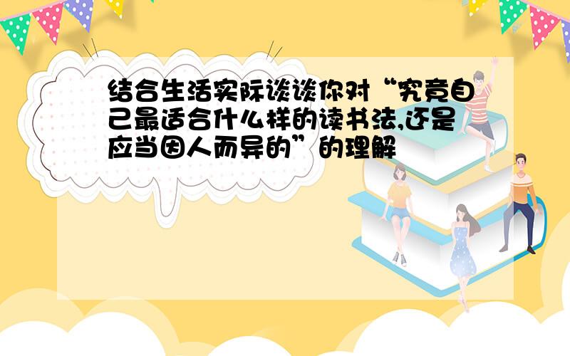 结合生活实际谈谈你对“究竟自己最适合什么样的读书法,还是应当因人而异的”的理解