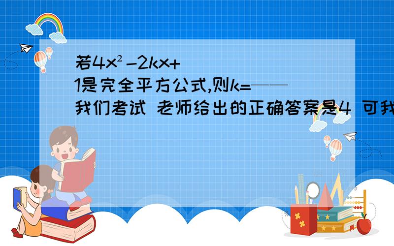 若4x²-2kx+1是完全平方公式,则k=——我们考试 老师给出的正确答案是4 可我认为是±2啊