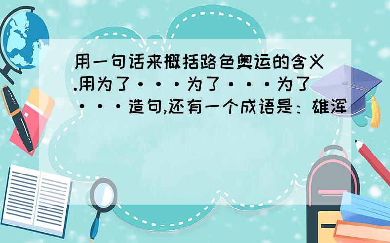 用一句话来概括路色奥运的含义.用为了···为了···为了···造句,还有一个成语是：雄浑（ ）（ ）是绿色奥运！