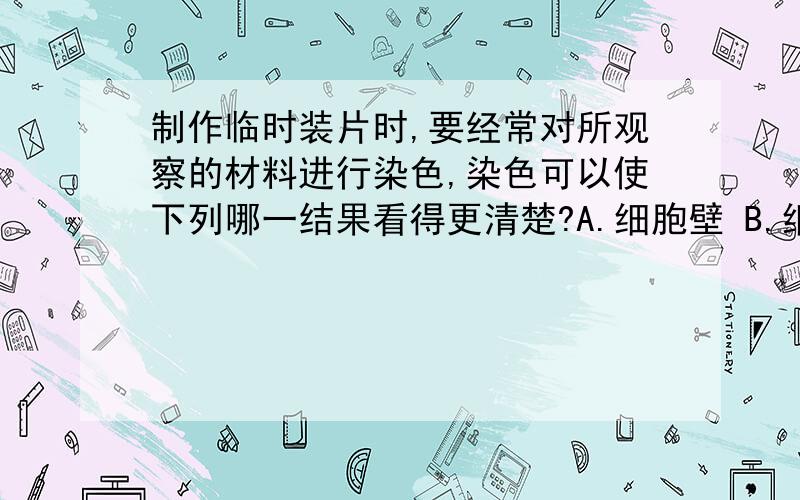 制作临时装片时,要经常对所观察的材料进行染色,染色可以使下列哪一结果看得更清楚?A.细胞壁 B.细胞膜 C.细胞核 D.叶绿体