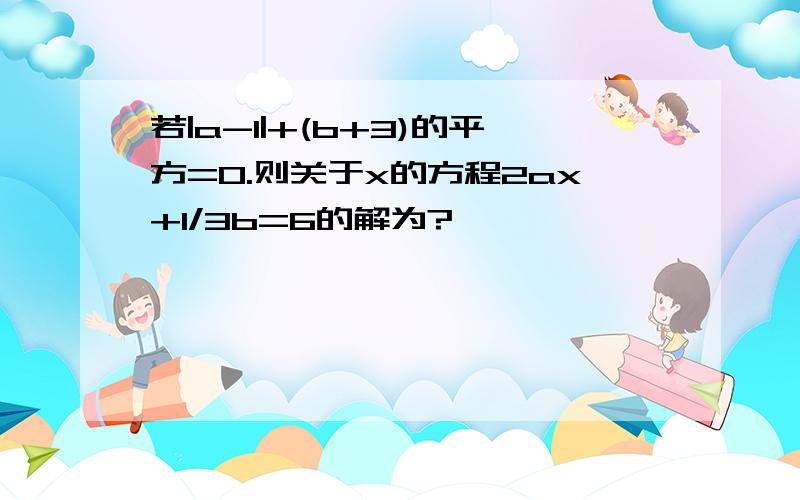 若|a-1|+(b+3)的平方=0.则关于x的方程2ax+1/3b=6的解为?