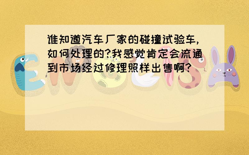 谁知道汽车厂家的碰撞试验车,如何处理的?我感觉肯定会流通到市场经过修理照样出售啊?