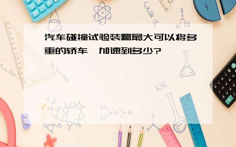 汽车碰撞试验装置最大可以将多重的轿车,加速到多少?