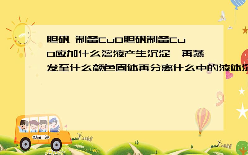 胆矾 制备CuO胆矾制备CuO应加什么溶液产生沉淀,再蒸发至什么颜色固体再分离什么中的液体沉淀,滤液和沉淀各显什么色,说明滤液中不含什么