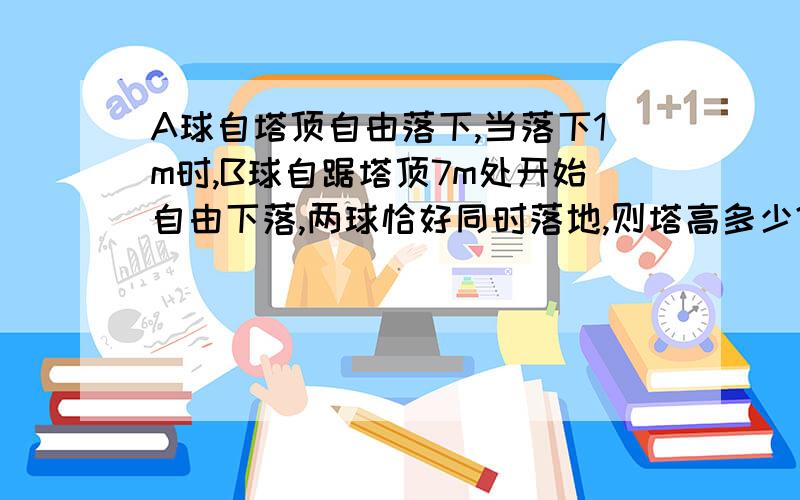 A球自塔顶自由落下,当落下1m时,B球自踞塔顶7m处开始自由下落,两球恰好同时落地,则塔高多少?