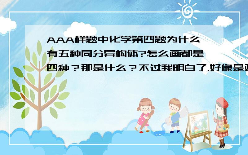 AAA样题中化学第四题为什么有五种同分异构体?怎么画都是四种？那是什么？不过我明白了，好像是对应异构，不知是不是和你说的一样，多谢啦