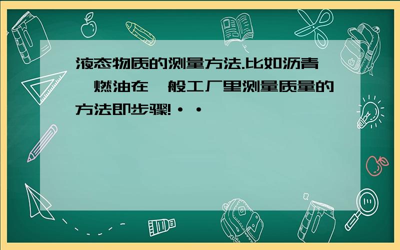 液态物质的测量方法.比如沥青,燃油在一般工厂里测量质量的方法即步骤!··