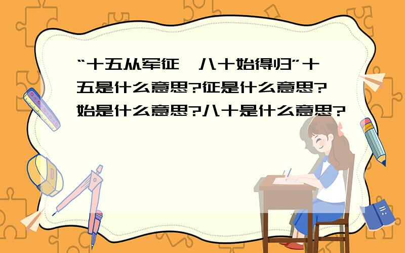 “十五从军征,八十始得归”十五是什么意思?征是什么意思?始是什么意思?八十是什么意思?