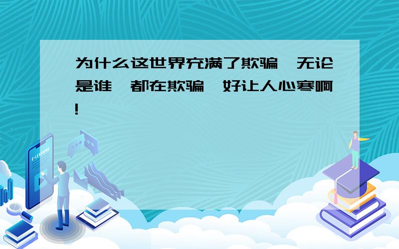 为什么这世界充满了欺骗,无论是谁,都在欺骗,好让人心寒啊!