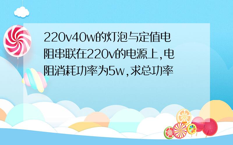 220v40w的灯泡与定值电阻串联在220v的电源上,电阻消耗功率为5w,求总功率