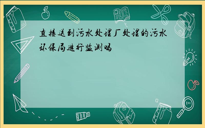 直接送到污水处理厂处理的污水环保局进行监测吗