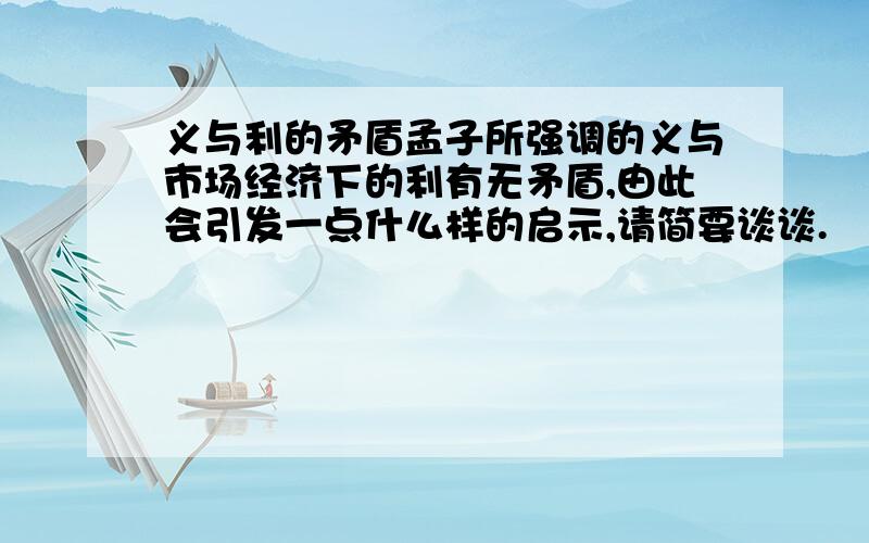 义与利的矛盾孟子所强调的义与市场经济下的利有无矛盾,由此会引发一点什么样的启示,请简要谈谈.