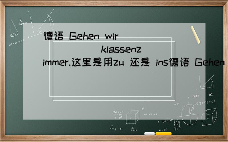 德语 Gehen wir ______ klassenzimmer.这里是用zu 还是 ins德语 Gehen wir ______ klassenzimmer.这里是用zu 还是 ins?zu zur zum,in im ins有什么区别呀?