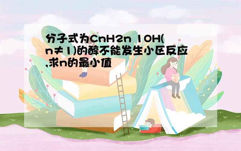 分子式为CnH2n 1OH(n≠1)的醇不能发生小区反应,求n的最小值