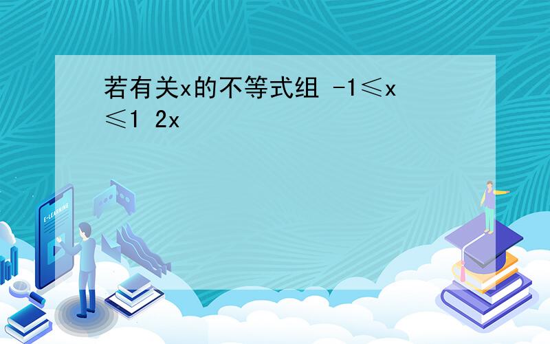 若有关x的不等式组 -1≤x≤1 2x