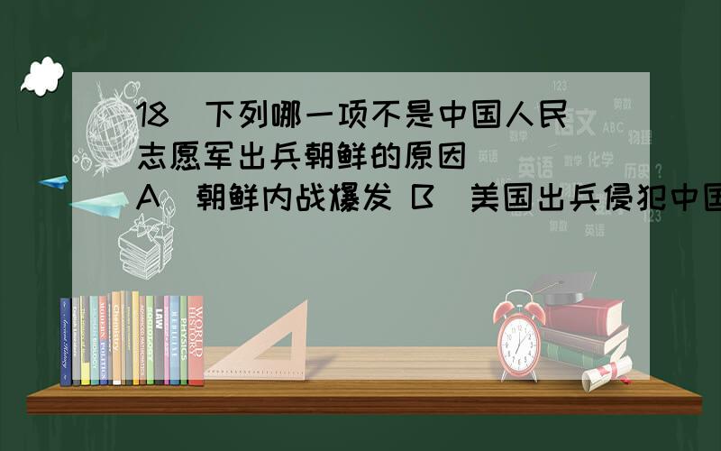 18．下列哪一项不是中国人民志愿军出兵朝鲜的原因（ ） A．朝鲜内战爆发 B．美国出兵侵犯中国东北 C．美18．下列哪一项不是中国人民志愿军出兵朝鲜的原因（ ）A．朝鲜内战爆发B．美国