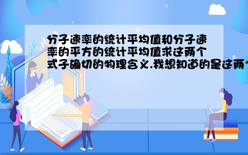 分子速率的统计平均值和分子速率的平方的统计平均值求这两个式子确切的物理含义.我想知道的是这两个式子的确切物理含义，请别给一些仅仅是相关的概念或者不着边际的答案。给一些提