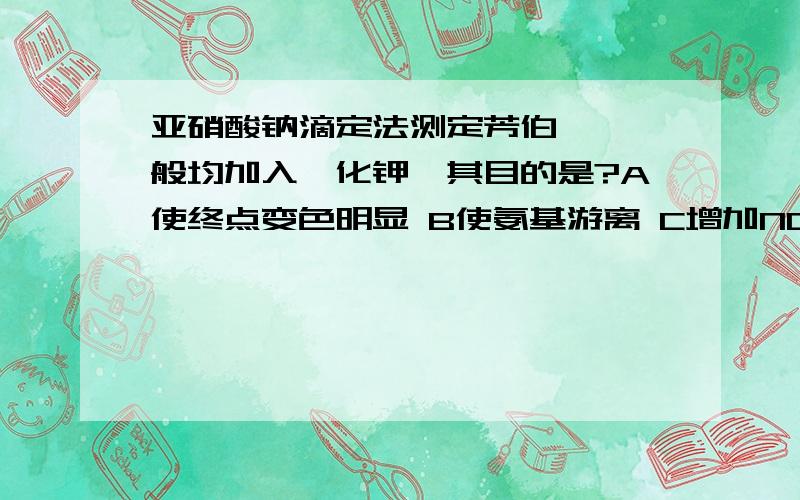 亚硝酸钠滴定法测定芳伯胺,一般均加入溴化钾,其目的是?A使终点变色明显 B使氨基游离 C增加NO+的浓度 D增强药物碱性