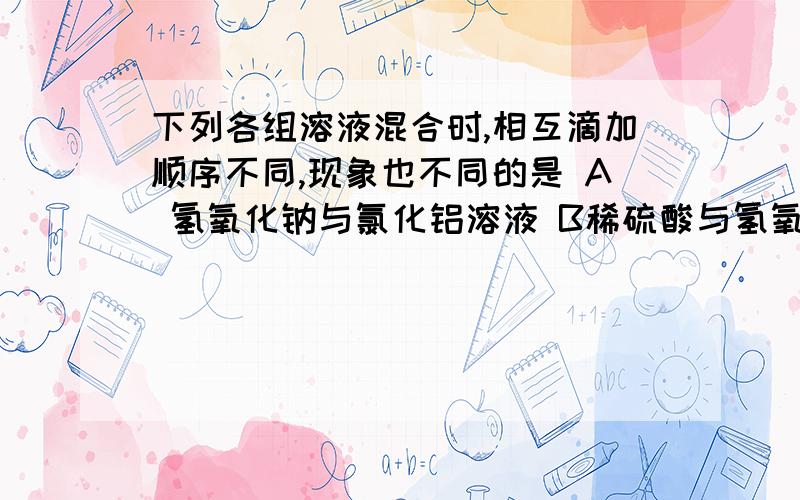 下列各组溶液混合时,相互滴加顺序不同,现象也不同的是 A 氢氧化钠与氯化铝溶液 B稀硫酸与氢氧化钡溶液 C碳C 碳酸氢钠溶液与稀盐酸 D碳酸钠溶液与稀盐酸