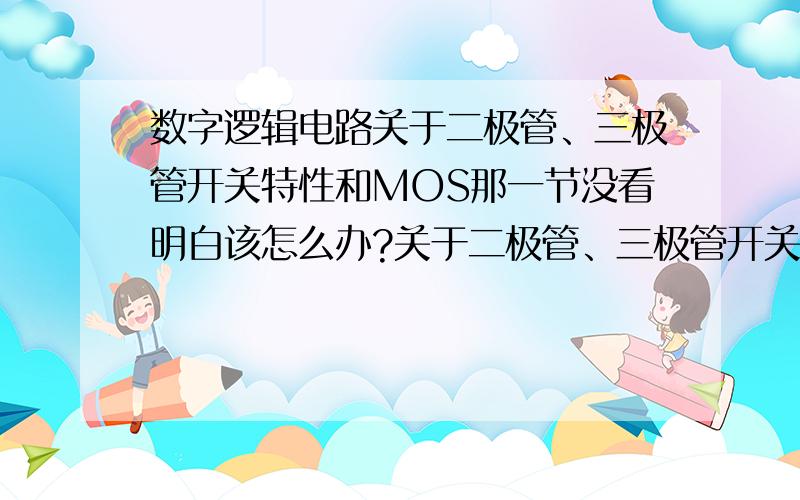 数字逻辑电路关于二极管、三极管开关特性和MOS那一节没看明白该怎么办?关于二极管、三极管开关特性和MOS的介绍,只有10页,我看了几遍都没看明白,请问有没有什么专门关于它们介绍的书,要