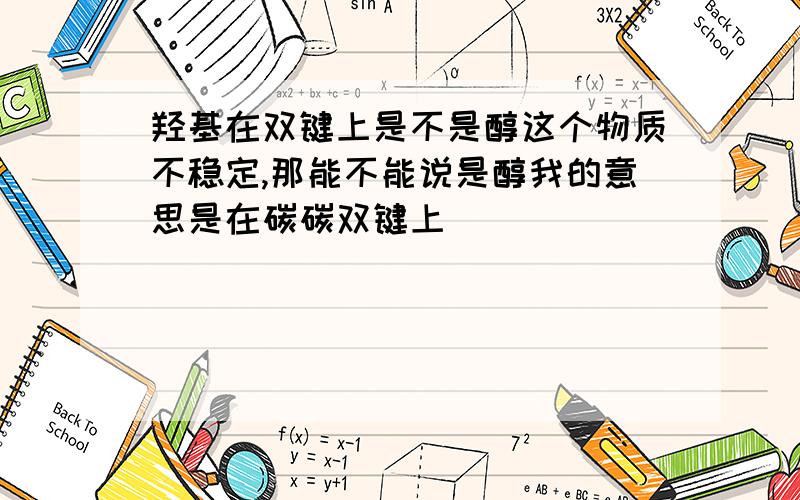 羟基在双键上是不是醇这个物质不稳定,那能不能说是醇我的意思是在碳碳双键上