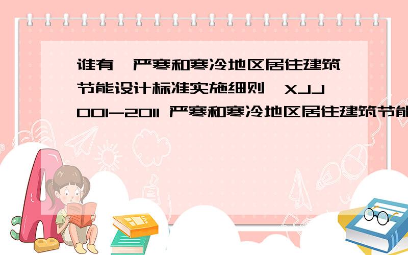 谁有《严寒和寒冷地区居住建筑节能设计标准实施细则》XJJ001-2011 严寒和寒冷地区居住建筑节能设计标准实施细则XJJ001-2011公共建筑节能设计标准新疆维吾尔自治区实施细则XJJ034-2006