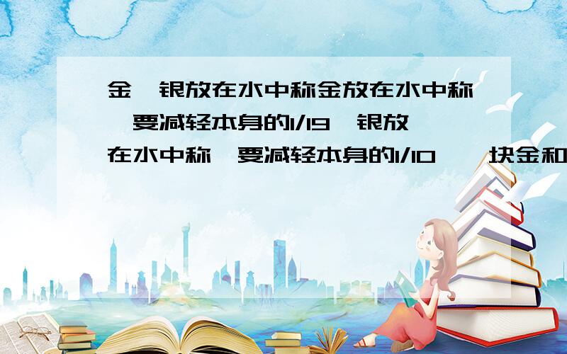 金,银放在水中称金放在水中称,要减轻本身的1/19,银放在水中称,要减轻本身的1/10,一块金和银的合金重530克,在水中称重量减轻35克,则这块合金中金重多少千克?要有得数,