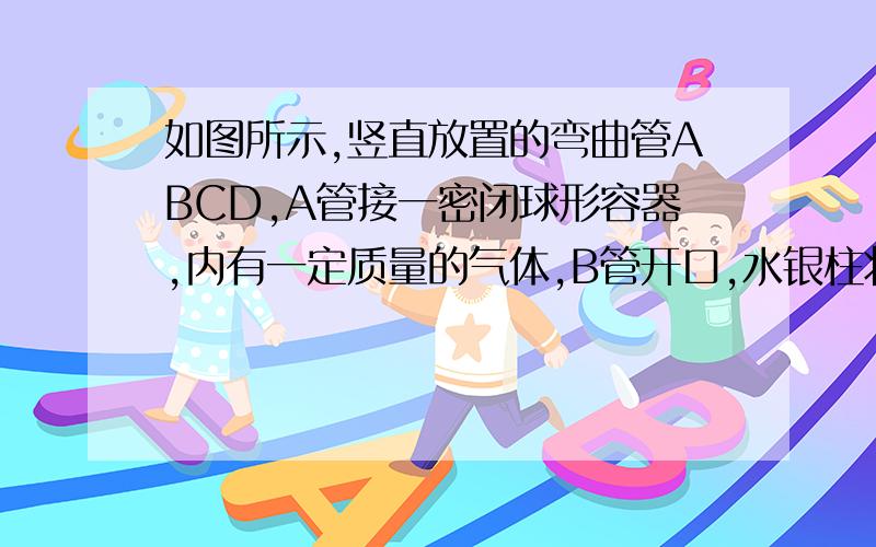 如图所示,竖直放置的弯曲管ABCD,A管接一密闭球形容器,内有一定质量的气体,B管开口,水银柱将两部分气体封闭,各管形成的液面高度差分别为h1、h2和h3．外界大气压强为H0（cmHg）．后来在B管开