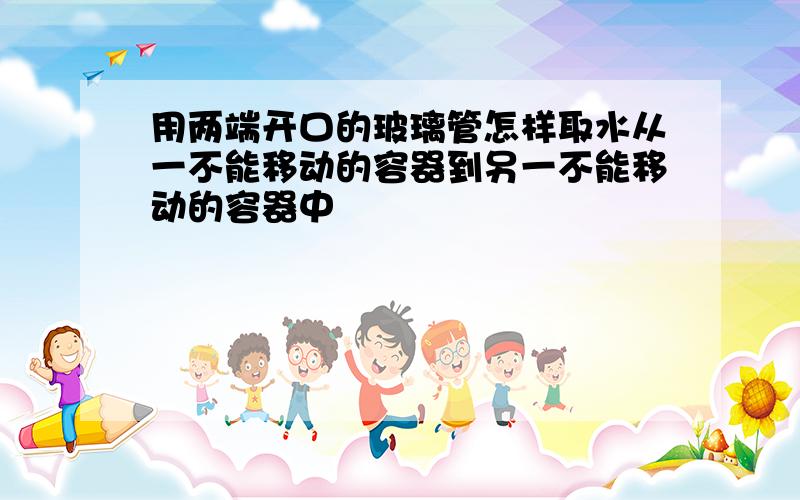 用两端开口的玻璃管怎样取水从一不能移动的容器到另一不能移动的容器中