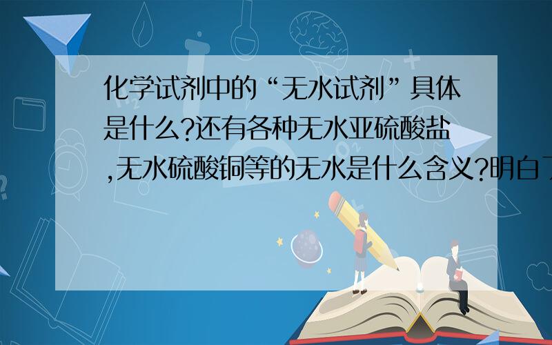 化学试剂中的“无水试剂”具体是什么?还有各种无水亚硫酸盐,无水硫酸铜等的无水是什么含义?明白了，^v^ 因为公司有瓶只有“无水试剂”标签的溶液~我有点晕乎~