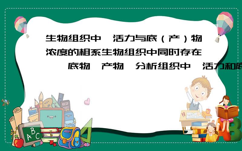 生物组织中酶活力与底（产）物浓度的相系生物组织中同时存在酶、底物,产物,分析组织中酶活力和底物浓度,问酶活力与底（产）物浓度的相系是直线关系还是符合米氏方程?