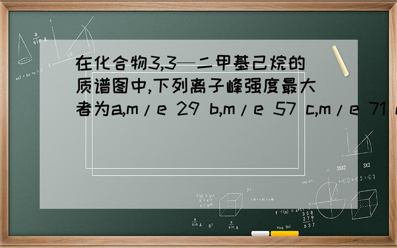 在化合物3,3—二甲基己烷的质谱图中,下列离子峰强度最大者为a,m/e 29 b,m/e 57 c,m/e 71 d,m/e 85