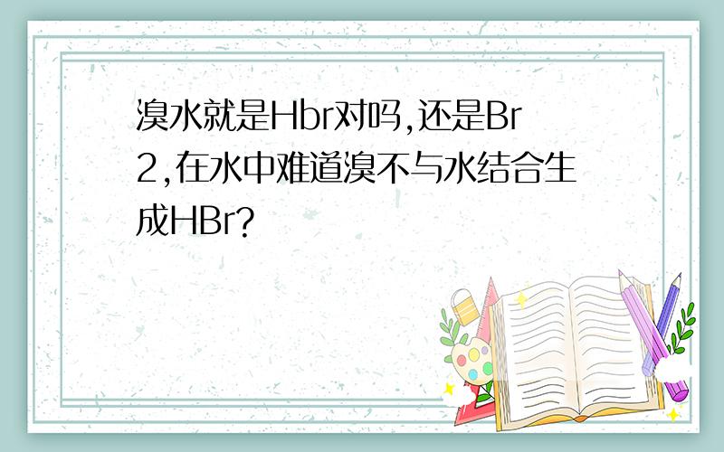 溴水就是Hbr对吗,还是Br2,在水中难道溴不与水结合生成HBr?